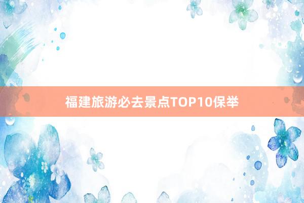 福建旅游必去景点TOP10保举