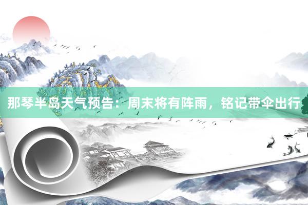 那琴半岛天气预告：周末将有阵雨，铭记带伞出行