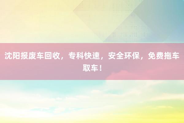 沈阳报废车回收，专科快速，安全环保，免费拖车取车！