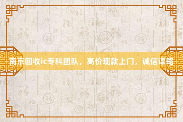 南京回收ic专科团队，高价现款上门，诚信谋略