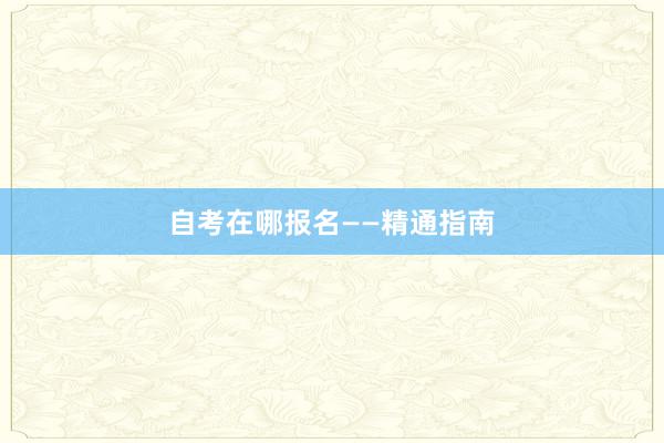 自考在哪报名——精通指南