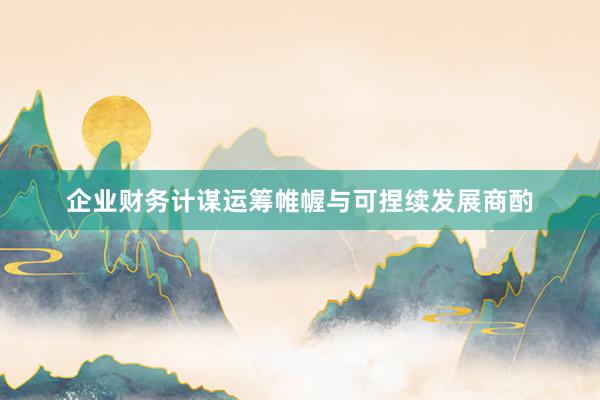 企业财务计谋运筹帷幄与可捏续发展商酌